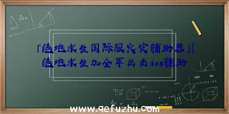 「绝地求生国际服火灾辅助器」|绝地求生加全军出击ios辅助